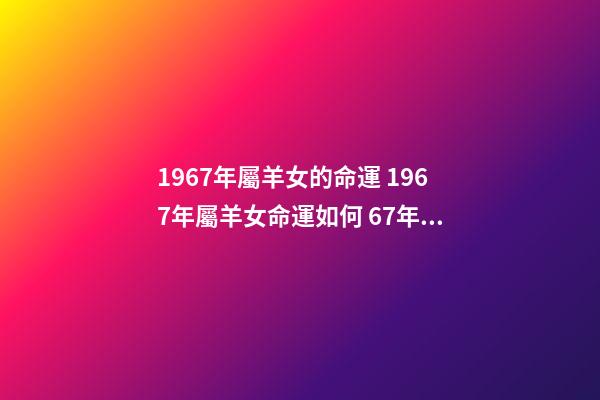 1967年屬羊女的命運 1967年屬羊女命運如何 67年屬羊人的命運如何，67年屬羊女的晚年命運-第1張-觀點-玄機派